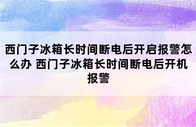 西门子冰箱长时间断电后开启报警怎么办 西门子冰箱长时间断电后开机报警